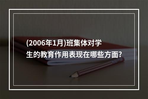 (2006年1月)班集体对学生的教育作用表现在哪些方面?