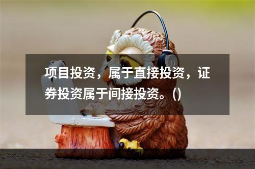 项目投资，属于直接投资，证券投资属于间接投资。()