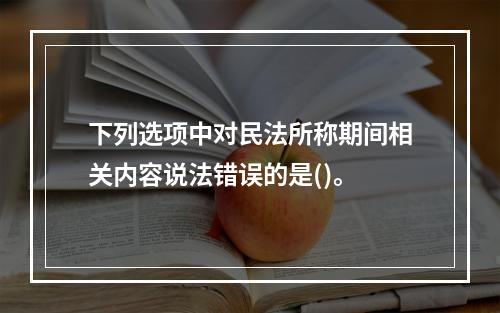 下列选项中对民法所称期间相关内容说法错误的是()。