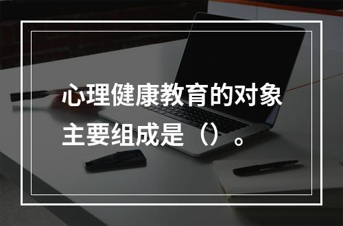 心理健康教育的对象主要组成是（）。