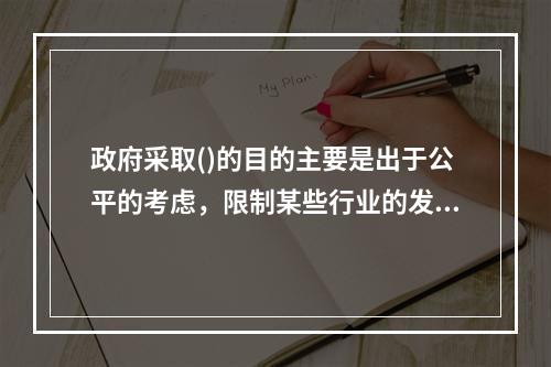 政府采取()的目的主要是出于公平的考虑，限制某些行业的发展，