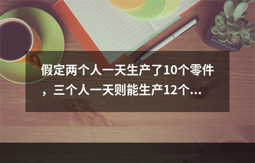 假定两个人一天生产了10个零件，三个人一天则能生产12个零件