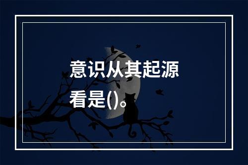 意识从其起源看是()。