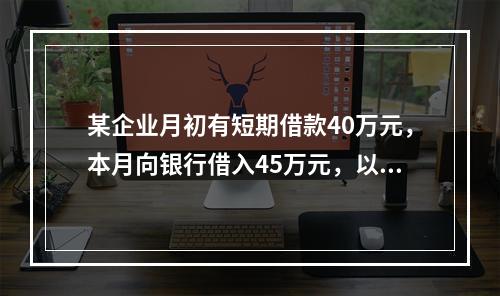 某企业月初有短期借款40万元，本月向银行借入45万元，以银行