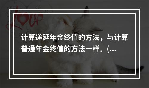 计算递延年金终值的方法，与计算普通年金终值的方法一样。()