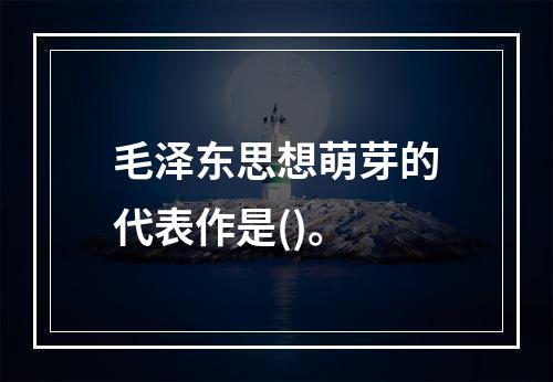 毛泽东思想萌芽的代表作是()。