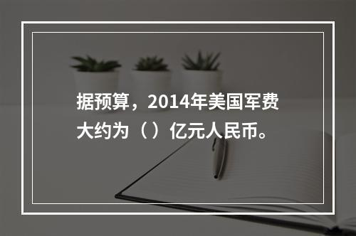 据预算，2014年美国军费大约为（ ）亿元人民币。