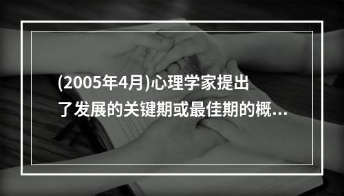 (2005年4月)心理学家提出了发展的关键期或最佳期的概念，