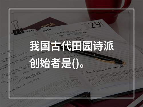 我国古代田园诗派创始者是()。