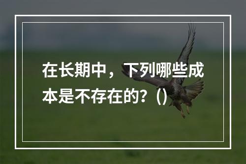 在长期中，下列哪些成本是不存在的？()