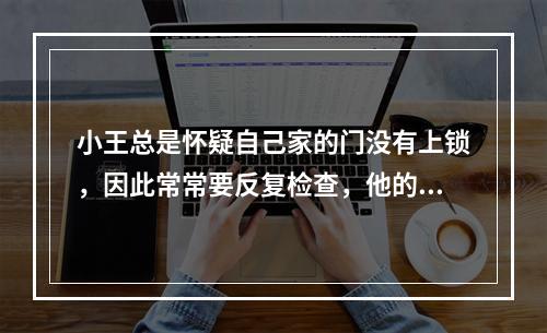 小王总是怀疑自己家的门没有上锁，因此常常要反复检查，他的这种