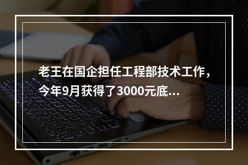 老王在国企担任工程部技术工作，今年9月获得了3000元底薪，