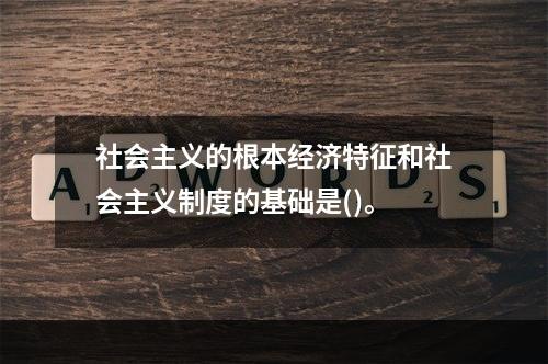 社会主义的根本经济特征和社会主义制度的基础是()。