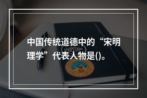 中国传统道德中的“宋明理学”代表人物是()。