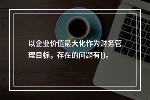 以企业价值最大化作为财务管理目标，存在的问题有()。