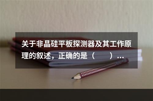 关于非晶硅平板探测器及其工作原理的叙述，正确的是（　　）。