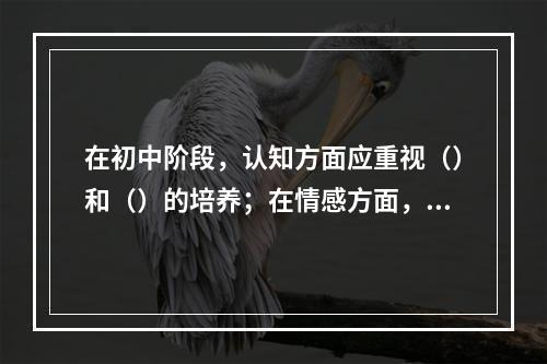 在初中阶段，认知方面应重视（）和（）的培养；在情感方面，应着