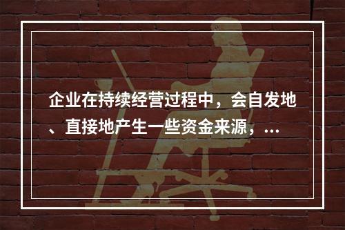 企业在持续经营过程中，会自发地、直接地产生一些资金来源，部分