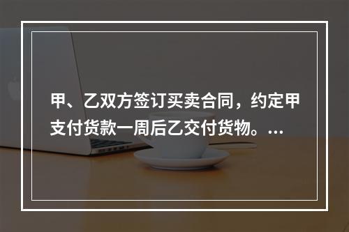 甲、乙双方签订买卖合同，约定甲支付货款一周后乙交付货物。甲未