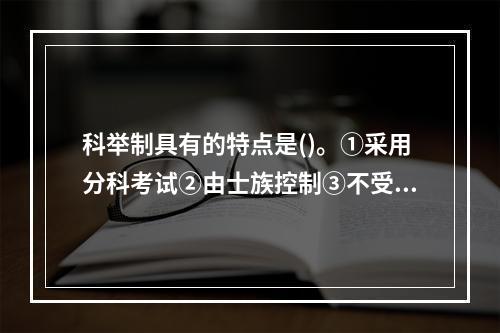 科举制具有的特点是()。①采用分科考试②由士族控制③不受门第