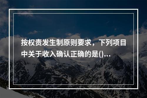 按权责发生制原则要求，下列项目中关于收入确认正确的是()。