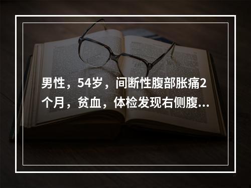 男性，54岁，间断性腹部胀痛2个月，贫血，体检发现右侧腹部肿