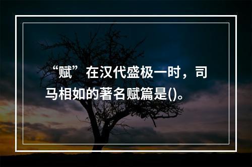 “赋”在汉代盛极一时，司马相如的著名赋篇是()。