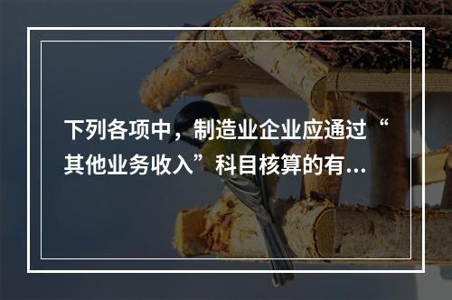 下列各项中，制造业企业应通过“其他业务收入”科目核算的有（　