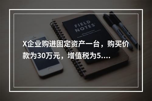 X企业购进固定资产一台，购买价款为30万元，增值税为5.1万