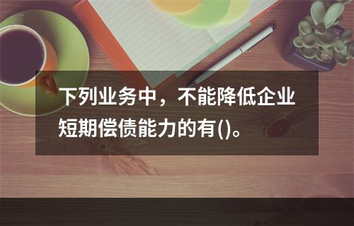 下列业务中，不能降低企业短期偿债能力的有()。