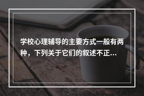 学校心理辅导的主要方式一般有两种，下列关于它们的叙述不正确的