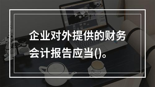 企业对外提供的财务会计报告应当()。