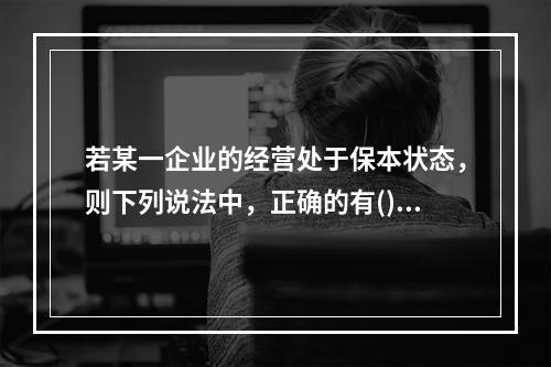 若某一企业的经营处于保本状态，则下列说法中，正确的有()。