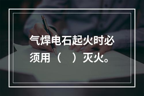 气焊电石起火时必须用（　）灭火。