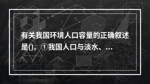 有关我国环境人口容量的正确叙述是()。①我国人口与淡水、耕地