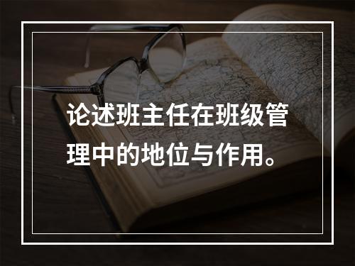 论述班主任在班级管理中的地位与作用。