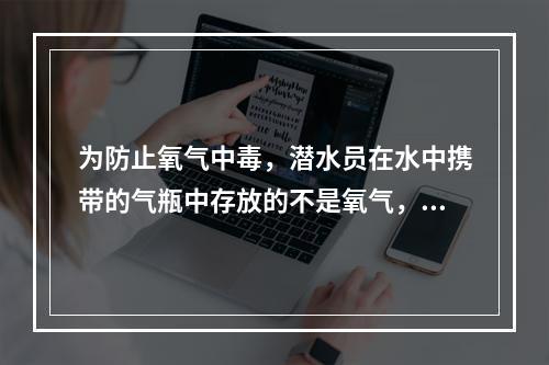 为防止氧气中毒，潜水员在水中携带的气瓶中存放的不是氧气，而是