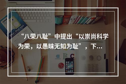 “八荣八耻”中提出“以崇尚科学为荣，以愚昧无知为耻”，下列哪