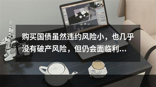 购买国债虽然违约风险小，也几乎没有破产风险，但仍会面临利息率