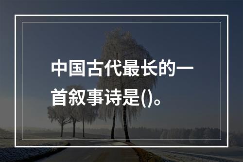 中国古代最长的一首叙事诗是()。