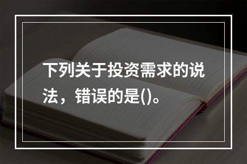 下列关于投资需求的说法，错误的是()。