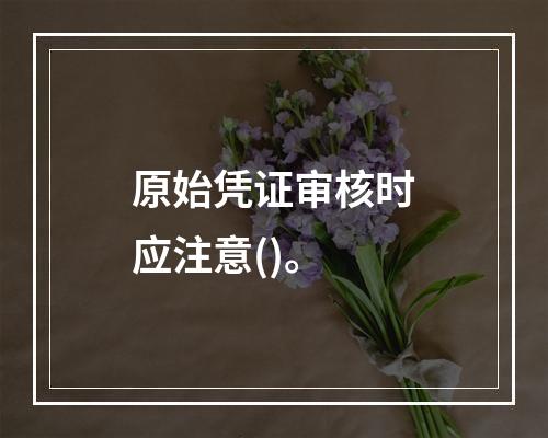 原始凭证审核时应注意()。