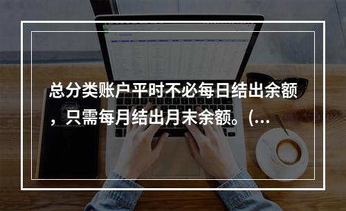 总分类账户平时不必每日结出余额，只需每月结出月末余额。()