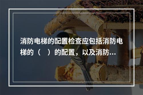 消防电梯的配置检查应包括消防电梯的（　）的配置，以及消防电梯