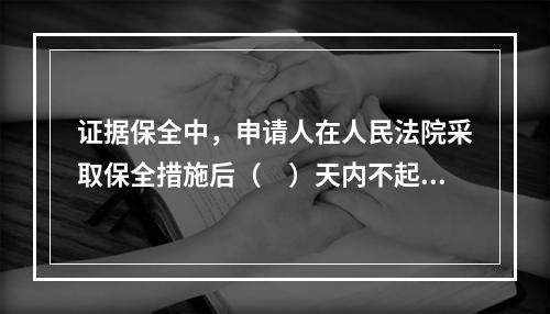 证据保全中，申请人在人民法院采取保全措施后（　）天内不起诉，