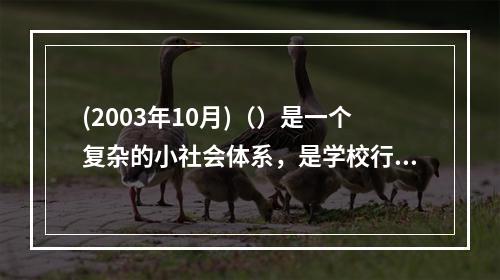 (2003年10月)（）是一个复杂的小社会体系，是学校行政体