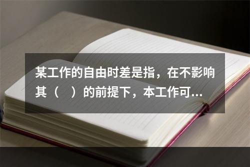 某工作的自由时差是指，在不影响其（　）的前提下，本工作可以利