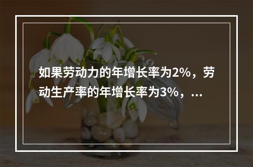 如果劳动力的年增长率为2%，劳动生产率的年增长率为3%，则自