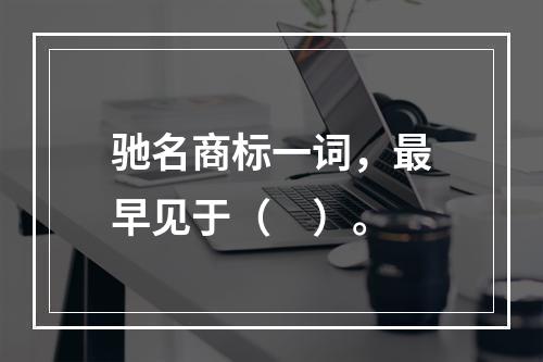 驰名商标一词，最早见于（　）。