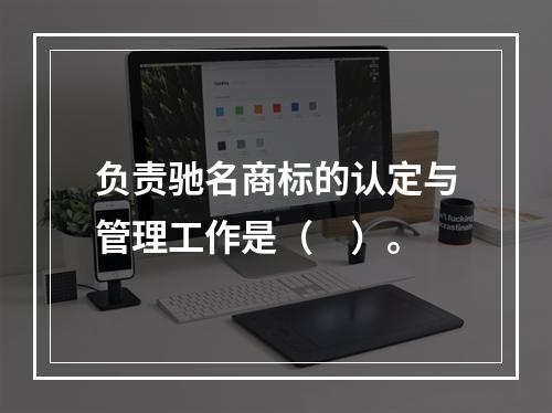 负责驰名商标的认定与管理工作是（　）。